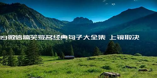 2019微信搞笑签名经典句子大全集 上镜取决于自拍